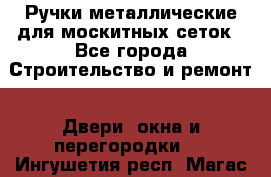 Ручки металлические для москитных сеток - Все города Строительство и ремонт » Двери, окна и перегородки   . Ингушетия респ.,Магас г.